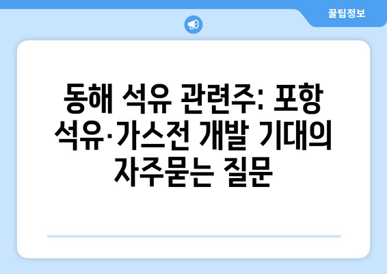 동해 석유 관련주: 포항 석유·가스전 개발 기대