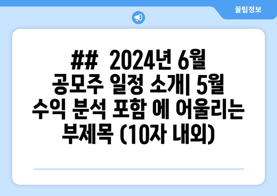 ##  2024년 6월 공모주 일정 소개| 5월 수익 분석 포함 에 어울리는 부제목 (10자 내외)