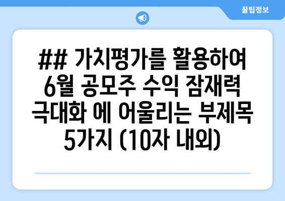 ## 가치평가를 활용하여 6월 공모주 수익 잠재력 극대화 에 어울리는 부제목 5가지 (10자 내외)