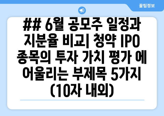 ## 6월 공모주 일정과 지분율 비교| 청약 IPO 종목의 투자 가치 평가 에 어울리는 부제목 5가지 (10자 내외)