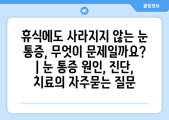 휴식에도 사라지지 않는 눈 통증, 무엇이 문제일까요? | 눈 통증 원인, 진단, 치료