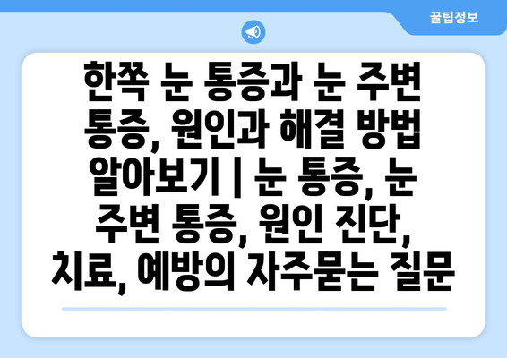 한쪽 눈 통증과 눈 주변 통증, 원인과 해결 방법 알아보기 | 눈 통증, 눈 주변 통증, 원인 진단, 치료, 예방