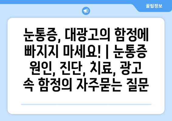 눈통증, 대광고의 함정에 빠지지 마세요! | 눈통증 원인, 진단, 치료, 광고 속 함정