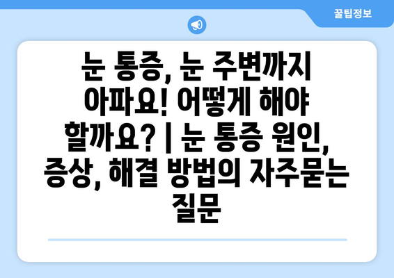 눈 통증, 눈 주변까지 아파요! 어떻게 해야 할까요? | 눈 통증 원인, 증상, 해결 방법