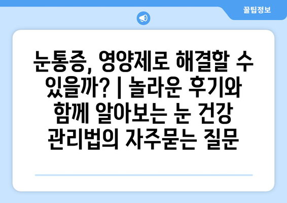 눈통증, 영양제로 해결할 수 있을까? | 놀라운 후기와 함께 알아보는 눈 건강 관리법