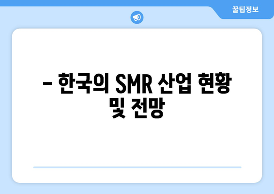 - 한국의 SMR 산업 현황 및 전망