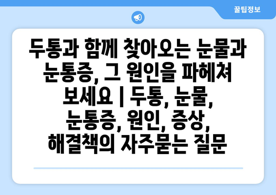 두통과 함께 찾아오는 눈물과 눈통증, 그 원인을 파헤쳐 보세요 | 두통, 눈물, 눈통증, 원인, 증상, 해결책