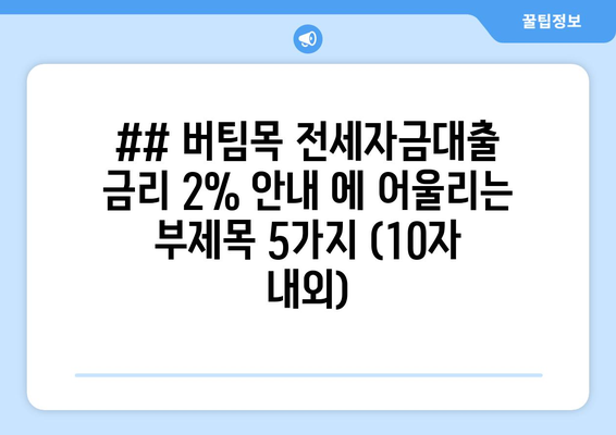 ## 버팀목 전세자금대출 금리 2% 안내 에 어울리는 부제목 5가지 (10자 내외)