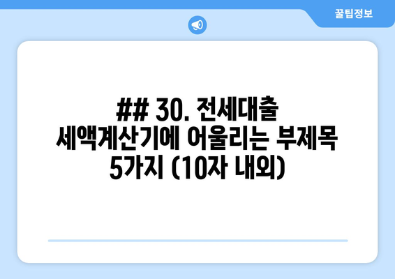 ## 30. 전세대출 세액계산기에 어울리는 부제목 5가지 (10자 내외)