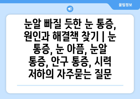 눈알 빠질 듯한 눈 통증, 원인과 해결책 찾기 | 눈 통증, 눈 아픔, 눈알 통증, 안구 통증, 시력 저하