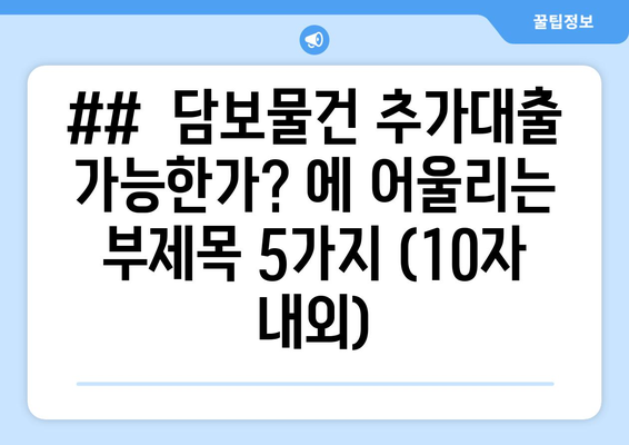 ##  담보물건 추가대출 가능한가? 에 어울리는 부제목 5가지 (10자 내외)