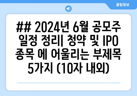 ## 2024년 6월 공모주 일정 정리| 청약 및 IPO 종목 에 어울리는 부제목 5가지 (10자 내외)