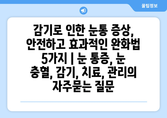 감기로 인한 눈통 증상, 안전하고 효과적인 완화법 5가지 | 눈 통증, 눈 충혈, 감기, 치료, 관리