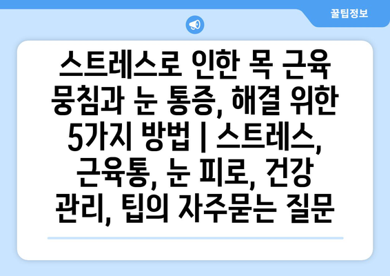 스트레스로 인한 목 근육 뭉침과 눈 통증, 해결 위한 5가지 방법 | 스트레스, 근육통, 눈 피로, 건강 관리, 팁