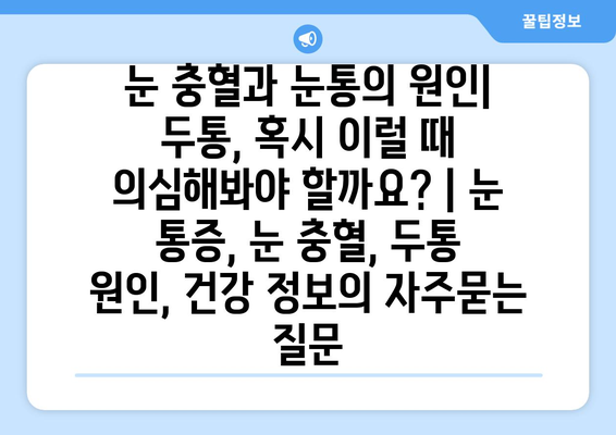 눈 충혈과 눈통의 원인| 두통, 혹시 이럴 때 의심해봐야 할까요? | 눈 통증, 눈 충혈, 두통 원인, 건강 정보