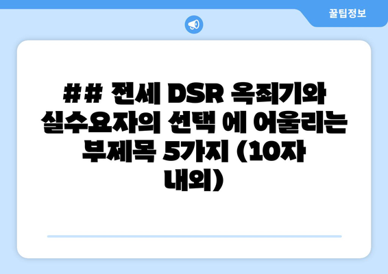 ## 전세 DSR 옥죄기와 실수요자의 선택 에 어울리는 부제목 5가지 (10자 내외)