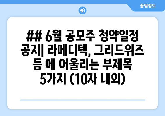 ## 6월 공모주 청약일정 공지| 라메디텍, 그리드위즈 등 에 어울리는 부제목 5가지 (10자 내외)