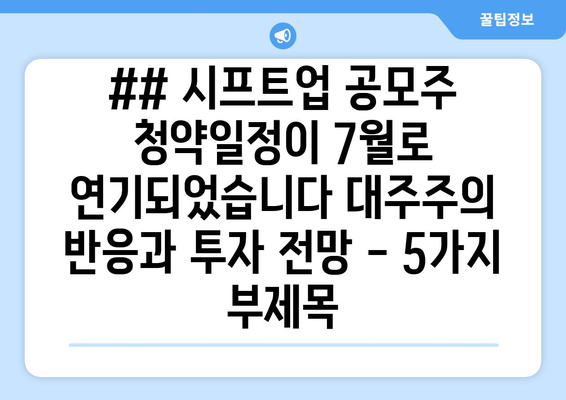 ## 시프트업 공모주 청약일정이 7월로 연기되었습니다 대주주의 반응과 투자 전망 - 5가지 부제목