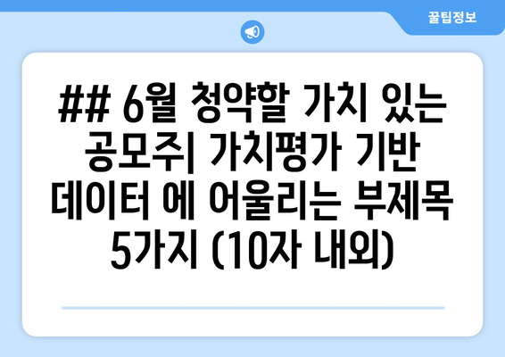 ## 6월 청약할 가치 있는 공모주| 가치평가 기반 데이터 에 어울리는 부제목 5가지 (10자 내외)