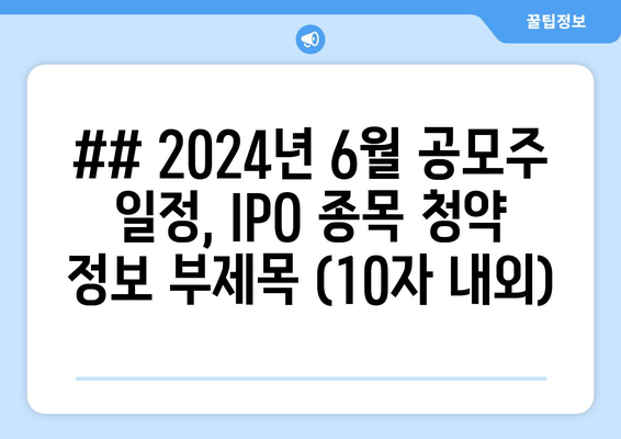 ## 2024년 6월 공모주 일정, IPO 종목 청약 정보 부제목 (10자 내외)