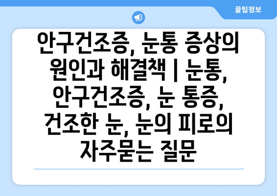 안구건조증, 눈통 증상의 원인과 해결책 | 눈통, 안구건조증, 눈 통증, 건조한 눈, 눈의 피로