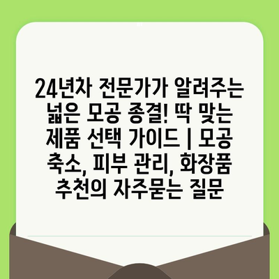 24년차 전문가가 알려주는 넓은 모공 종결! 딱 맞는 제품 선택 가이드 | 모공 축소, 피부 관리, 화장품 추천