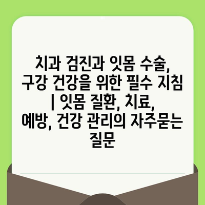 치과 검진과 잇몸 수술, 구강 건강을 위한 필수 지침 | 잇몸 질환, 치료, 예방, 건강 관리