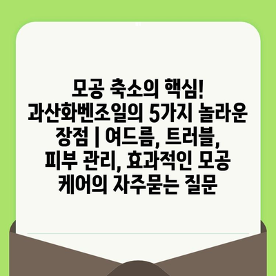 모공 축소의 핵심! 과산화벤조일의 5가지 놀라운 장점 | 여드름, 트러블, 피부 관리, 효과적인 모공 케어