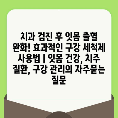 치과 검진 후 잇몸 출혈 완화! 효과적인 구강 세척제 사용법 | 잇몸 건강, 치주 질환, 구강 관리