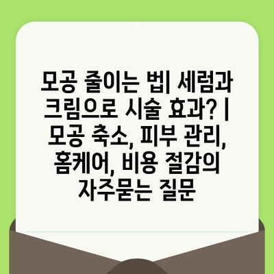 모공 줄이는 법| 세럼과 크림으로 시술 효과? | 모공 축소, 피부 관리, 홈케어, 비용 절감