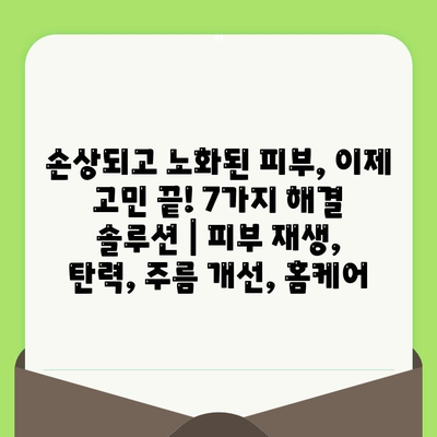 손상되고 노화된 피부, 이제 고민 끝! 7가지 해결 솔루션 | 피부 재생, 탄력, 주름 개선, 홈케어