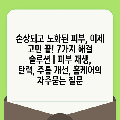 손상되고 노화된 피부, 이제 고민 끝! 7가지 해결 솔루션 | 피부 재생, 탄력, 주름 개선, 홈케어