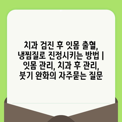 치과 검진 후 잇몸 출혈, 냉찜질로 진정시키는 방법 | 잇몸 관리, 치과 후 관리, 붓기 완화