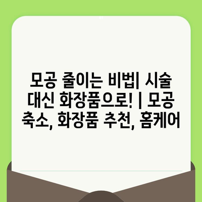 모공 줄이는 비법| 시술 대신 화장품으로! | 모공 축소, 화장품 추천, 홈케어