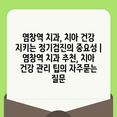 염창역 치과, 치아 건강 지키는 정기검진의 중요성 | 염창역 치과 추천, 치아 건강 관리 팁