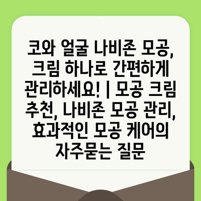 코와 얼굴 나비존 모공, 크림 하나로 간편하게 관리하세요! | 모공 크림 추천, 나비존 모공 관리, 효과적인 모공 케어