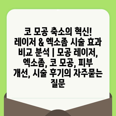 코 모공 축소의 혁신! 레이저 & 엑소좀 시술 효과 비교 분석 | 모공 레이저, 엑소좀, 코 모공, 피부 개선, 시술 후기