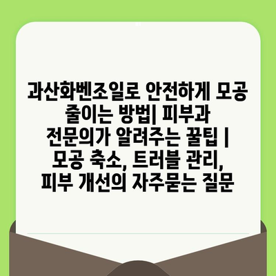 과산화벤조일로 안전하게 모공 줄이는 방법| 피부과 전문의가 알려주는 꿀팁 | 모공 축소, 트러블 관리, 피부 개선