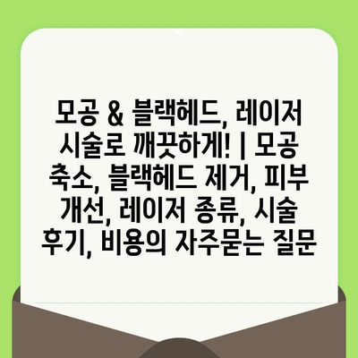 모공 & 블랙헤드, 레이저 시술로 깨끗하게! | 모공 축소, 블랙헤드 제거, 피부 개선, 레이저 종류, 시술 후기, 비용