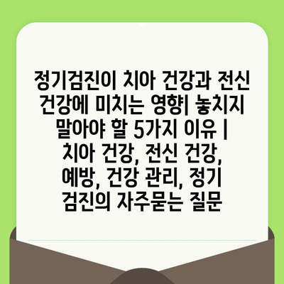 정기검진이 치아 건강과 전신 건강에 미치는 영향| 놓치지 말아야 할 5가지 이유 | 치아 건강, 전신 건강, 예방, 건강 관리, 정기 검진