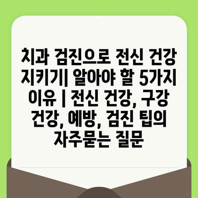 치과 검진으로 전신 건강 지키기| 알아야 할 5가지 이유 | 전신 건강, 구강 건강, 예방, 검진 팁