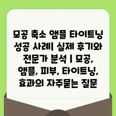 모공 축소 앰플 타이트닝 성공 사례| 실제 후기와 전문가 분석 | 모공, 앰플, 피부, 타이트닝, 효과