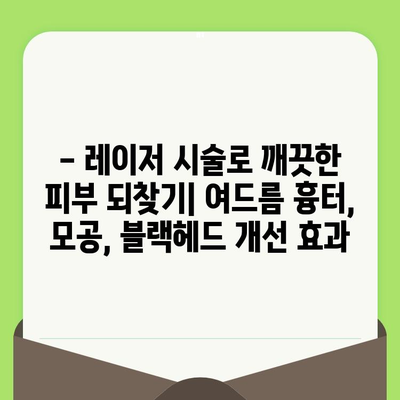 모공 & 블랙헤드 레이저 시술 종류별 효과 비교 가이드 | 여드름 흉터, 피부톤 개선, 시술 후 주의사항