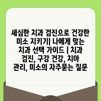 세심한 치과 검진으로 건강한 미소 지키기| 나에게 맞는 치과 선택 가이드 | 치과 검진, 구강 건강, 치아 관리, 미소