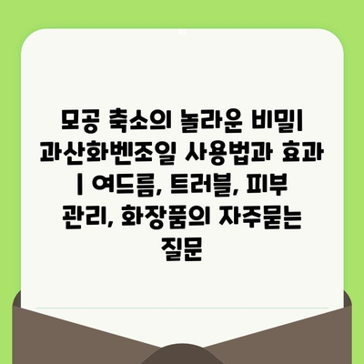 모공 축소의 놀라운 비밀| 과산화벤조일 사용법과 효과 | 여드름, 트러블, 피부 관리, 화장품