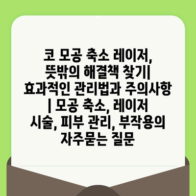 코 모공 축소 레이저, 뜻밖의 해결책 찾기| 효과적인 관리법과 주의사항 | 모공 축소, 레이저 시술, 피부 관리, 부작용