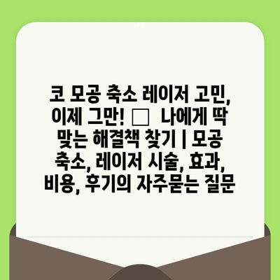 코 모공 축소 레이저 고민, 이제 그만! 🔍  나에게 딱 맞는 해결책 찾기 | 모공 축소, 레이저 시술, 효과, 비용, 후기