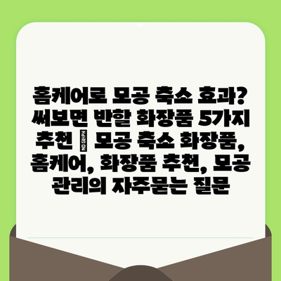 홈케어로 모공 축소 효과? 써보면 반할 화장품 5가지 추천 | 모공 축소 화장품, 홈케어, 화장품 추천, 모공 관리