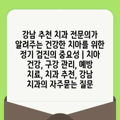 강남 추천 치과 전문의가 알려주는 건강한 치아를 위한 정기 검진의 중요성 | 치아 건강, 구강 관리, 예방 치료, 치과 추천, 강남 치과