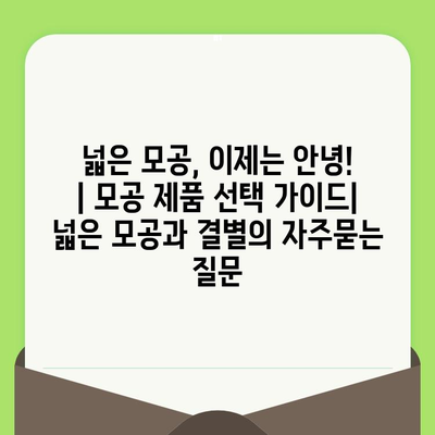 넓은 모공, 이제는 안녕! | 모공 제품 선택 가이드| 넓은 모공과 결별